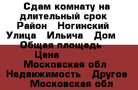 Сдам комнату на длительный срок › Район ­ Ногинский › Улица ­ Ильича › Дом ­ 13 › Общая площадь ­ 22 › Цена ­ 10 000 - Московская обл. Недвижимость » Другое   . Московская обл.